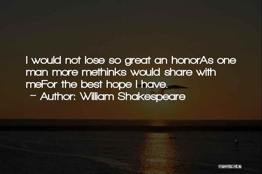 William Shakespeare Quotes: I Would Not Lose So Great An Honoras One Man More Methinks Would Share With Mefor The Best Hope I