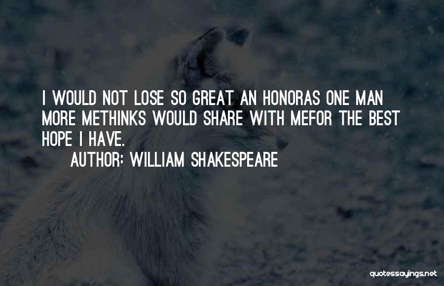 William Shakespeare Quotes: I Would Not Lose So Great An Honoras One Man More Methinks Would Share With Mefor The Best Hope I