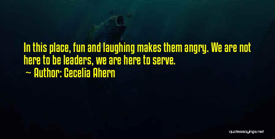 Cecelia Ahern Quotes: In This Place, Fun And Laughing Makes Them Angry. We Are Not Here To Be Leaders, We Are Here To