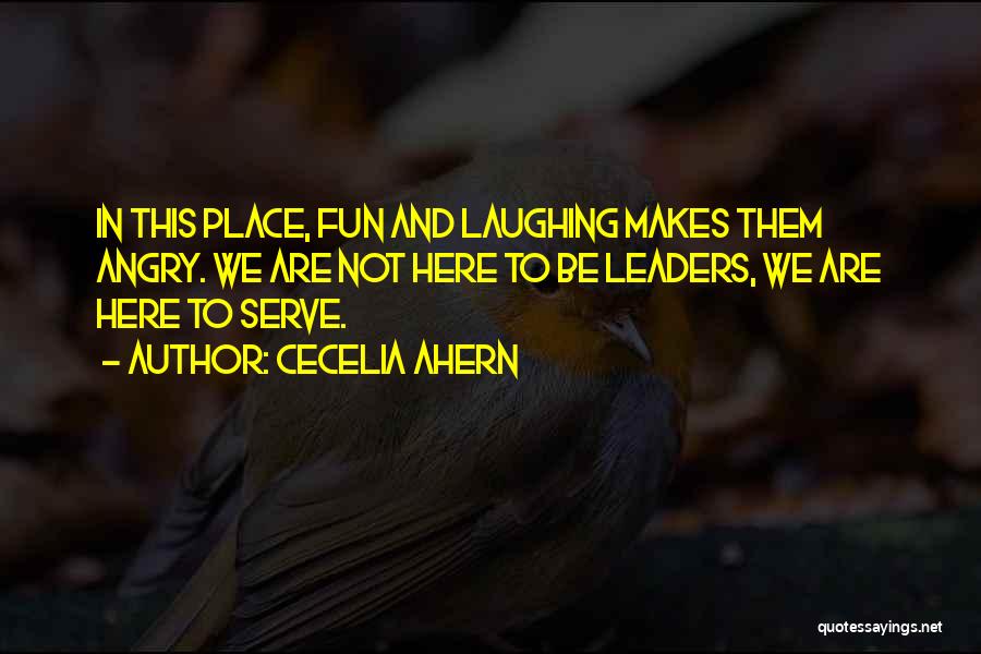 Cecelia Ahern Quotes: In This Place, Fun And Laughing Makes Them Angry. We Are Not Here To Be Leaders, We Are Here To