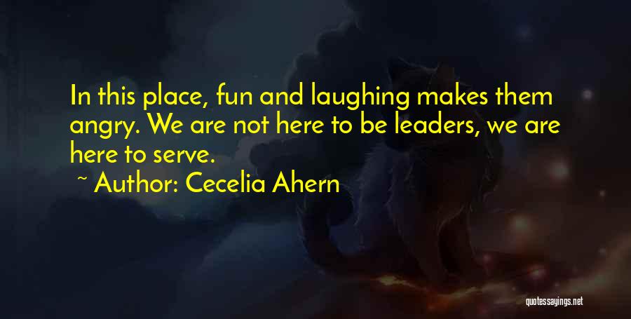 Cecelia Ahern Quotes: In This Place, Fun And Laughing Makes Them Angry. We Are Not Here To Be Leaders, We Are Here To
