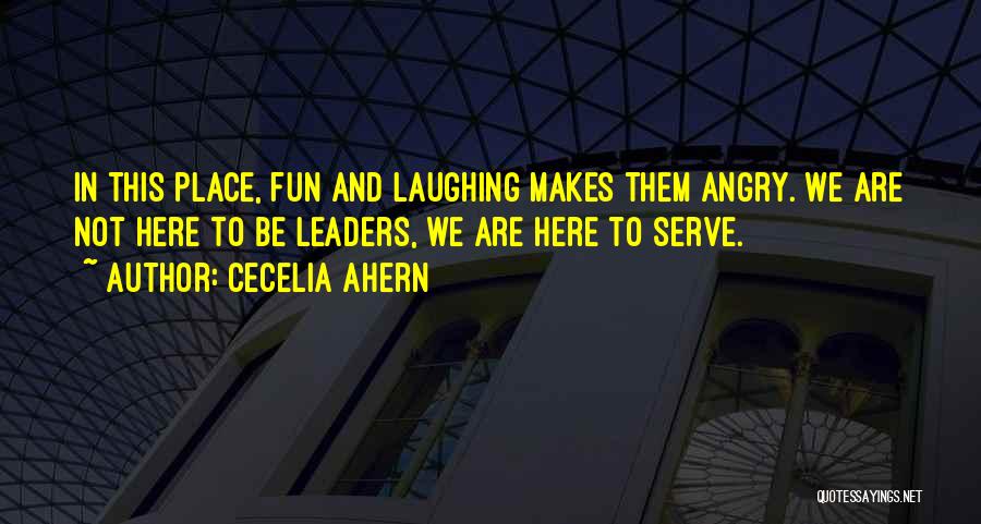 Cecelia Ahern Quotes: In This Place, Fun And Laughing Makes Them Angry. We Are Not Here To Be Leaders, We Are Here To