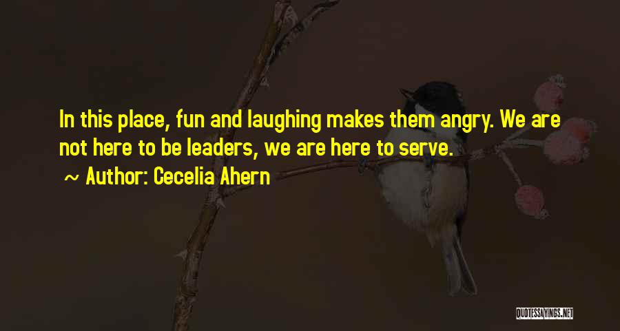 Cecelia Ahern Quotes: In This Place, Fun And Laughing Makes Them Angry. We Are Not Here To Be Leaders, We Are Here To