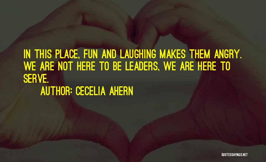 Cecelia Ahern Quotes: In This Place, Fun And Laughing Makes Them Angry. We Are Not Here To Be Leaders, We Are Here To
