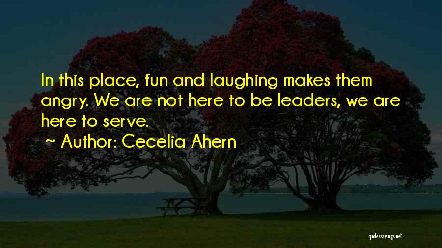 Cecelia Ahern Quotes: In This Place, Fun And Laughing Makes Them Angry. We Are Not Here To Be Leaders, We Are Here To
