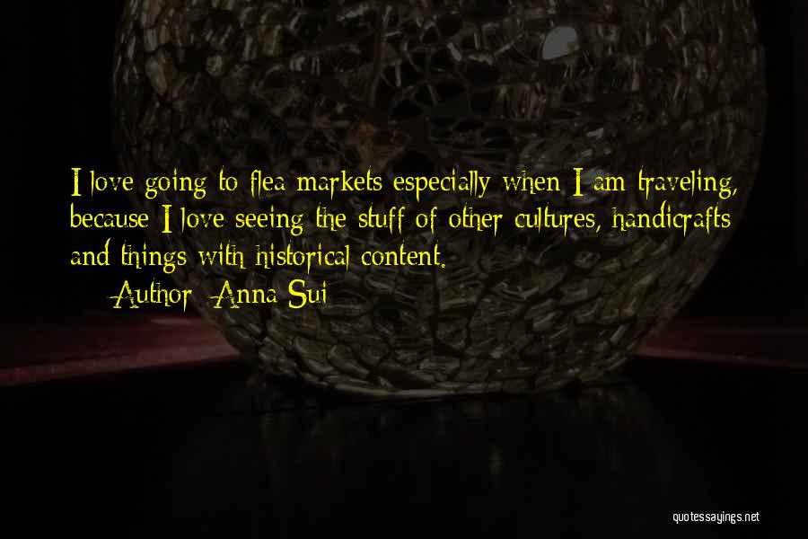 Anna Sui Quotes: I Love Going To Flea Markets Especially When I Am Traveling, Because I Love Seeing The Stuff Of Other Cultures,