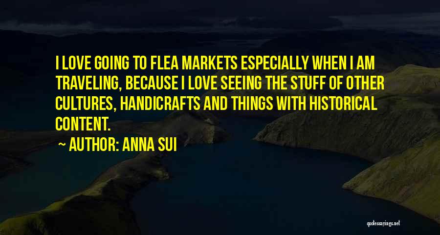 Anna Sui Quotes: I Love Going To Flea Markets Especially When I Am Traveling, Because I Love Seeing The Stuff Of Other Cultures,