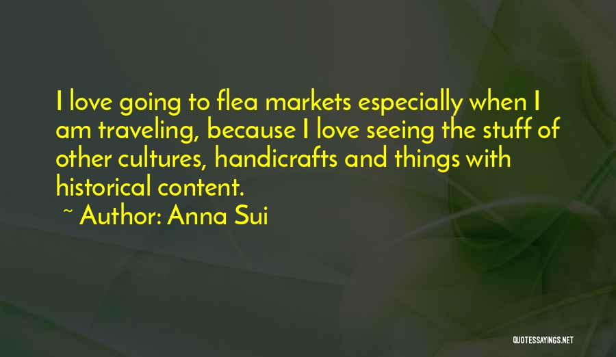 Anna Sui Quotes: I Love Going To Flea Markets Especially When I Am Traveling, Because I Love Seeing The Stuff Of Other Cultures,