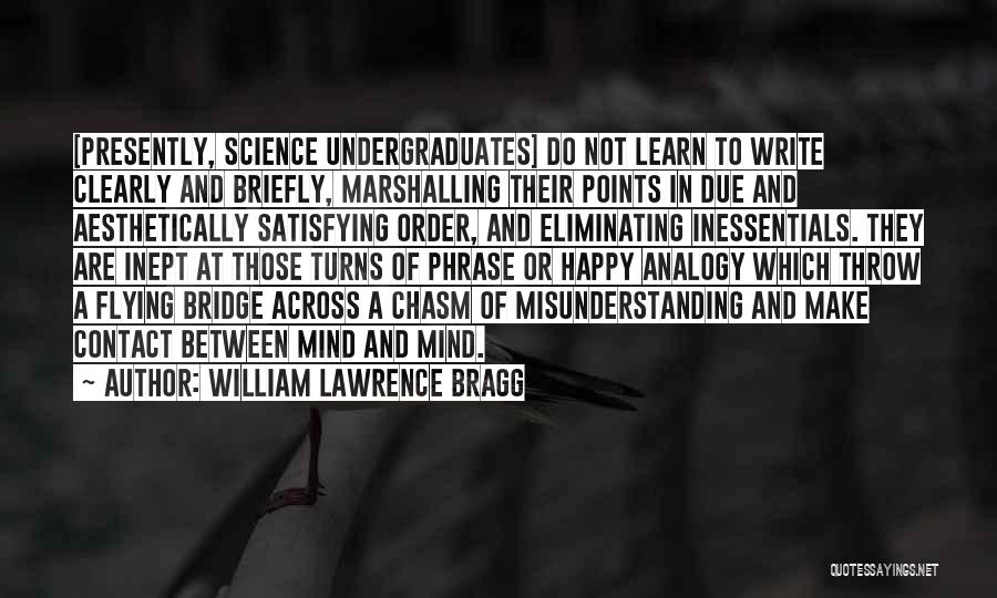 William Lawrence Bragg Quotes: [presently, Science Undergraduates] Do Not Learn To Write Clearly And Briefly, Marshalling Their Points In Due And Aesthetically Satisfying Order,