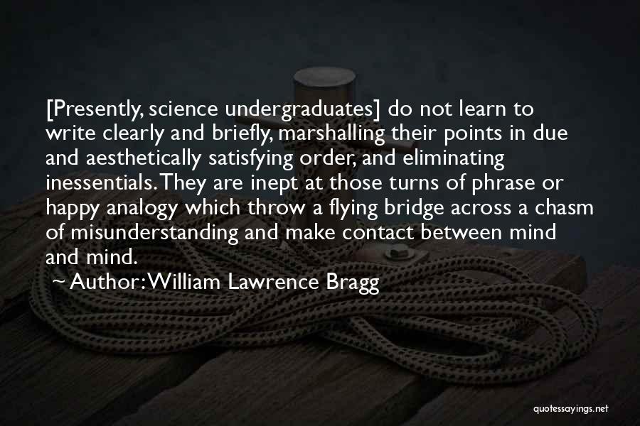 William Lawrence Bragg Quotes: [presently, Science Undergraduates] Do Not Learn To Write Clearly And Briefly, Marshalling Their Points In Due And Aesthetically Satisfying Order,