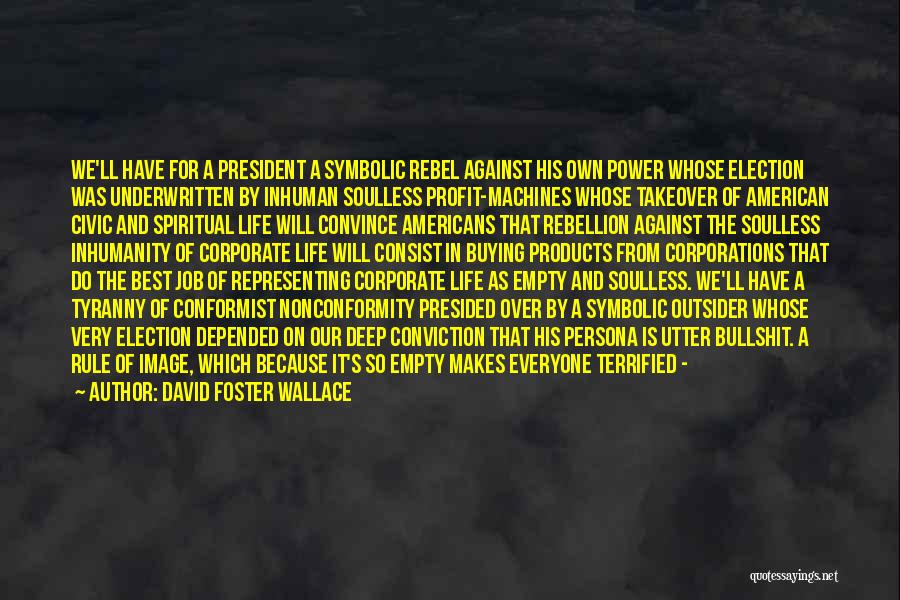 David Foster Wallace Quotes: We'll Have For A President A Symbolic Rebel Against His Own Power Whose Election Was Underwritten By Inhuman Soulless Profit-machines