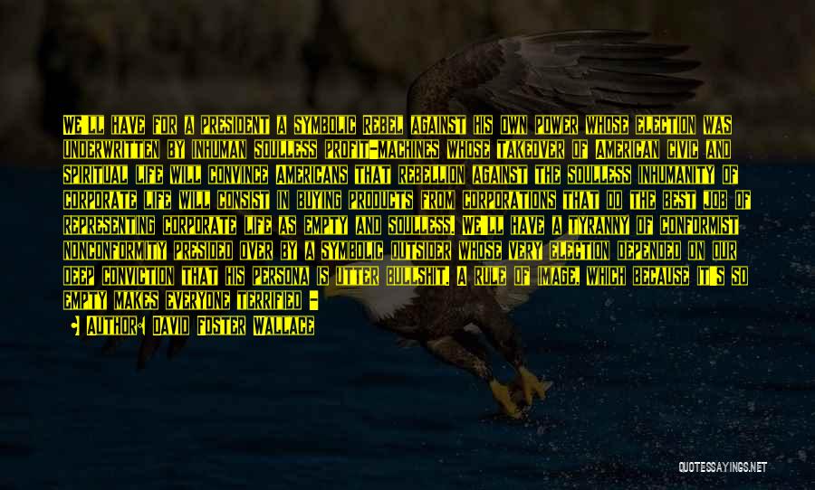 David Foster Wallace Quotes: We'll Have For A President A Symbolic Rebel Against His Own Power Whose Election Was Underwritten By Inhuman Soulless Profit-machines