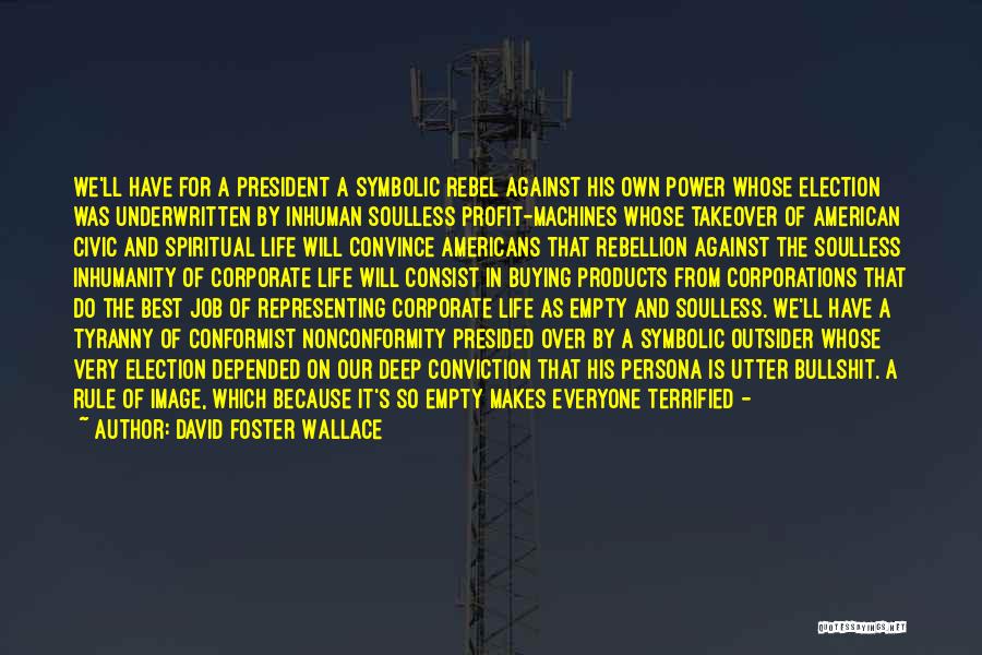 David Foster Wallace Quotes: We'll Have For A President A Symbolic Rebel Against His Own Power Whose Election Was Underwritten By Inhuman Soulless Profit-machines