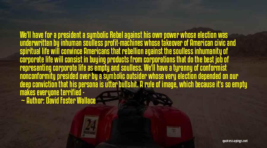 David Foster Wallace Quotes: We'll Have For A President A Symbolic Rebel Against His Own Power Whose Election Was Underwritten By Inhuman Soulless Profit-machines