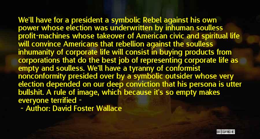 David Foster Wallace Quotes: We'll Have For A President A Symbolic Rebel Against His Own Power Whose Election Was Underwritten By Inhuman Soulless Profit-machines