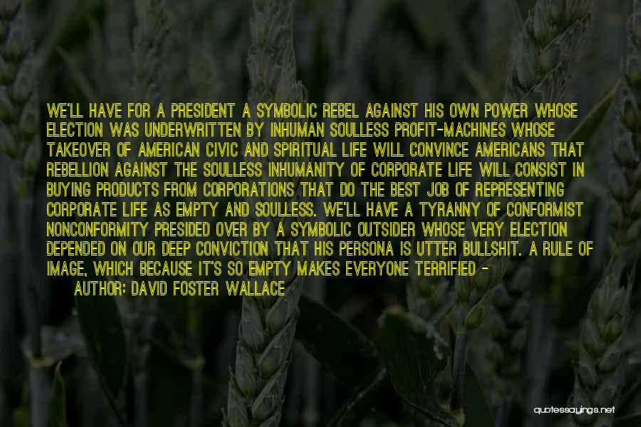 David Foster Wallace Quotes: We'll Have For A President A Symbolic Rebel Against His Own Power Whose Election Was Underwritten By Inhuman Soulless Profit-machines