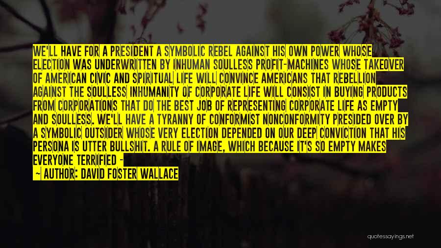 David Foster Wallace Quotes: We'll Have For A President A Symbolic Rebel Against His Own Power Whose Election Was Underwritten By Inhuman Soulless Profit-machines