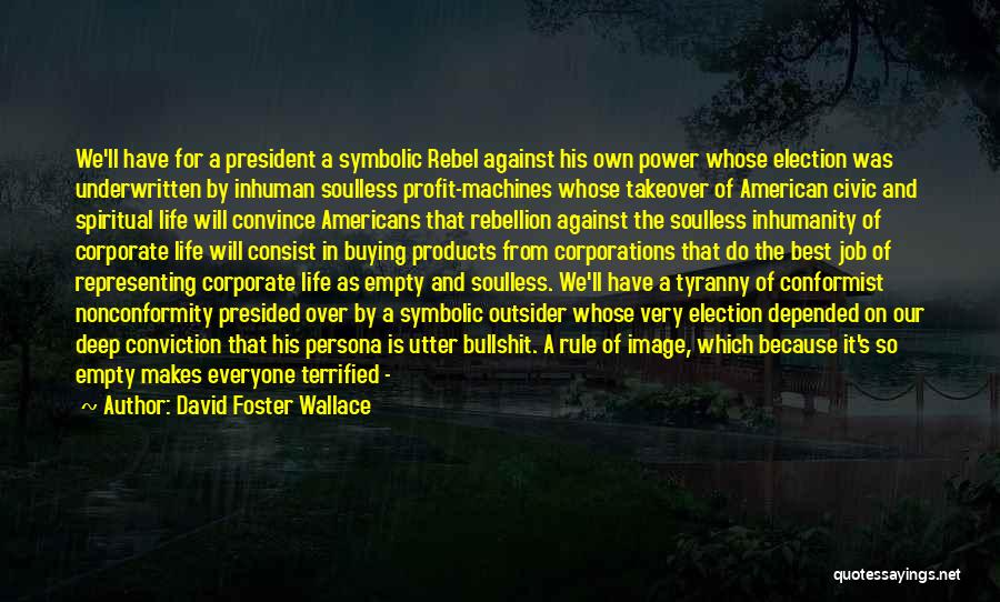 David Foster Wallace Quotes: We'll Have For A President A Symbolic Rebel Against His Own Power Whose Election Was Underwritten By Inhuman Soulless Profit-machines