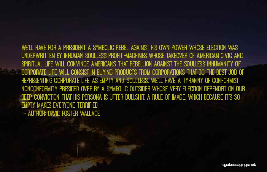 David Foster Wallace Quotes: We'll Have For A President A Symbolic Rebel Against His Own Power Whose Election Was Underwritten By Inhuman Soulless Profit-machines