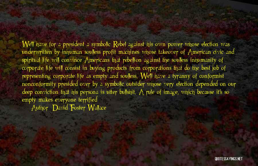 David Foster Wallace Quotes: We'll Have For A President A Symbolic Rebel Against His Own Power Whose Election Was Underwritten By Inhuman Soulless Profit-machines