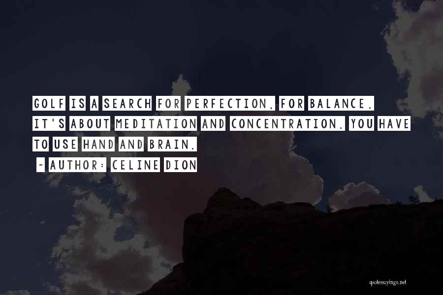 Celine Dion Quotes: Golf Is A Search For Perfection, For Balance. It's About Meditation And Concentration. You Have To Use Hand And Brain.