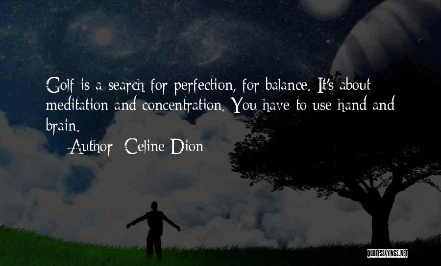 Celine Dion Quotes: Golf Is A Search For Perfection, For Balance. It's About Meditation And Concentration. You Have To Use Hand And Brain.