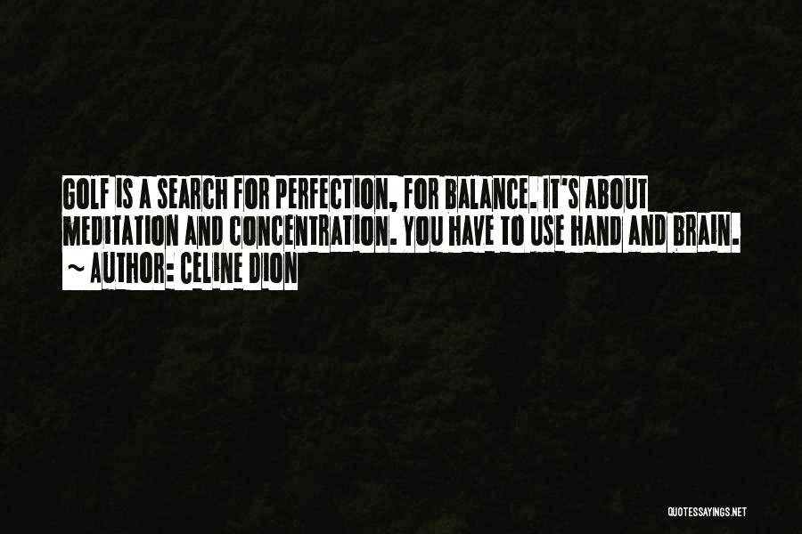 Celine Dion Quotes: Golf Is A Search For Perfection, For Balance. It's About Meditation And Concentration. You Have To Use Hand And Brain.