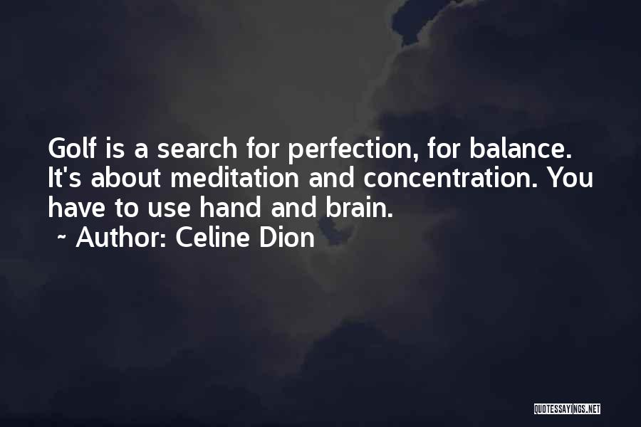 Celine Dion Quotes: Golf Is A Search For Perfection, For Balance. It's About Meditation And Concentration. You Have To Use Hand And Brain.