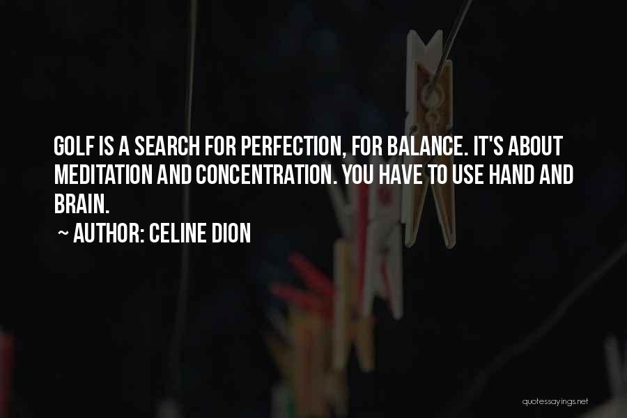 Celine Dion Quotes: Golf Is A Search For Perfection, For Balance. It's About Meditation And Concentration. You Have To Use Hand And Brain.