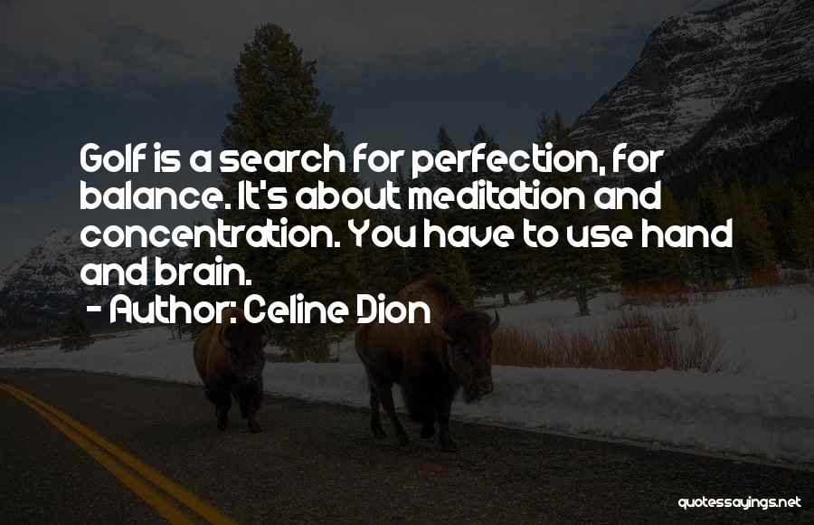 Celine Dion Quotes: Golf Is A Search For Perfection, For Balance. It's About Meditation And Concentration. You Have To Use Hand And Brain.