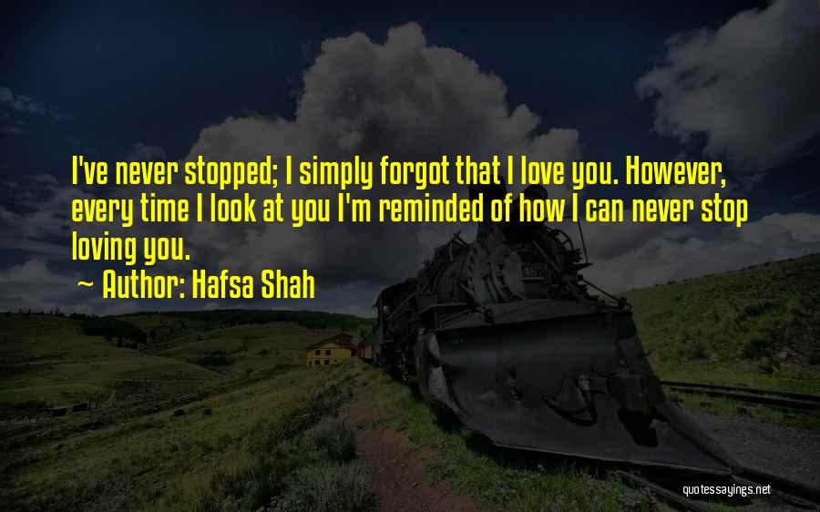 Hafsa Shah Quotes: I've Never Stopped; I Simply Forgot That I Love You. However, Every Time I Look At You I'm Reminded Of