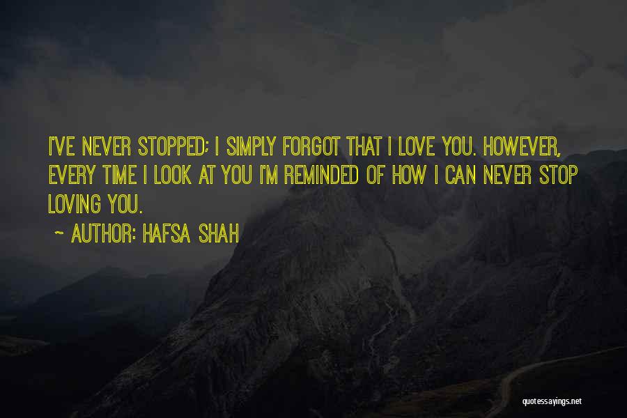 Hafsa Shah Quotes: I've Never Stopped; I Simply Forgot That I Love You. However, Every Time I Look At You I'm Reminded Of