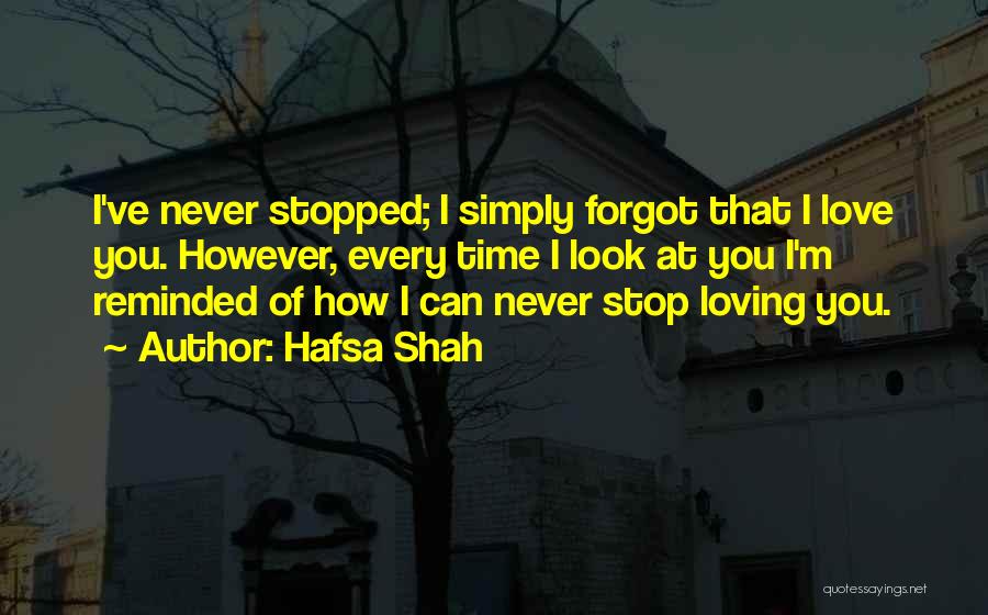 Hafsa Shah Quotes: I've Never Stopped; I Simply Forgot That I Love You. However, Every Time I Look At You I'm Reminded Of