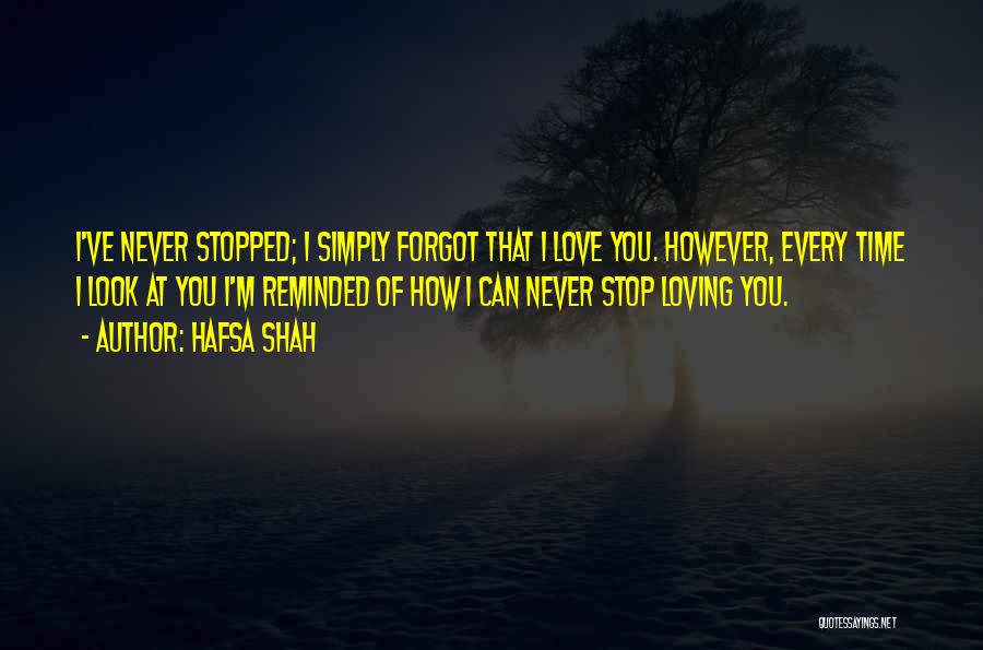 Hafsa Shah Quotes: I've Never Stopped; I Simply Forgot That I Love You. However, Every Time I Look At You I'm Reminded Of