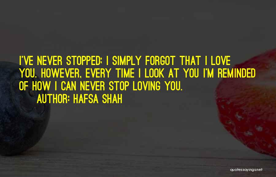 Hafsa Shah Quotes: I've Never Stopped; I Simply Forgot That I Love You. However, Every Time I Look At You I'm Reminded Of