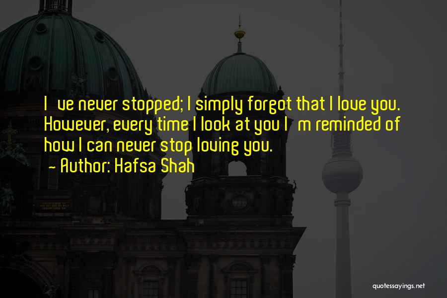 Hafsa Shah Quotes: I've Never Stopped; I Simply Forgot That I Love You. However, Every Time I Look At You I'm Reminded Of