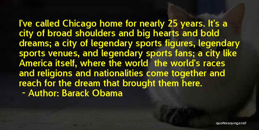 Barack Obama Quotes: I've Called Chicago Home For Nearly 25 Years. It's A City Of Broad Shoulders And Big Hearts And Bold Dreams;