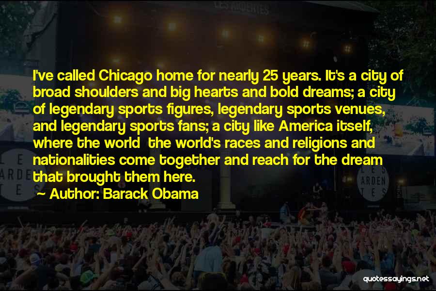 Barack Obama Quotes: I've Called Chicago Home For Nearly 25 Years. It's A City Of Broad Shoulders And Big Hearts And Bold Dreams;