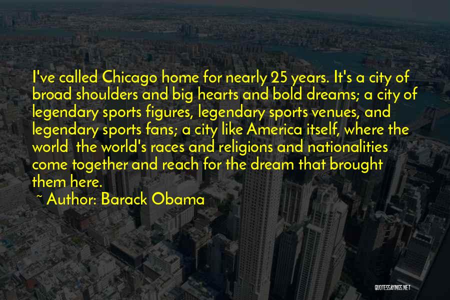 Barack Obama Quotes: I've Called Chicago Home For Nearly 25 Years. It's A City Of Broad Shoulders And Big Hearts And Bold Dreams;