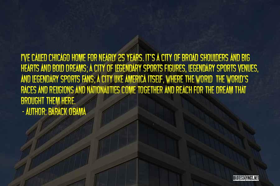 Barack Obama Quotes: I've Called Chicago Home For Nearly 25 Years. It's A City Of Broad Shoulders And Big Hearts And Bold Dreams;