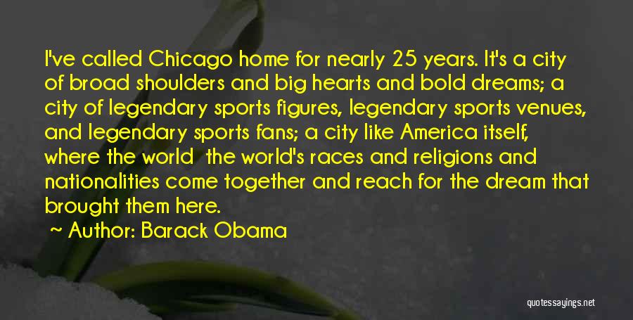 Barack Obama Quotes: I've Called Chicago Home For Nearly 25 Years. It's A City Of Broad Shoulders And Big Hearts And Bold Dreams;