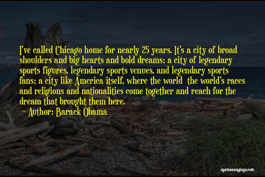 Barack Obama Quotes: I've Called Chicago Home For Nearly 25 Years. It's A City Of Broad Shoulders And Big Hearts And Bold Dreams;