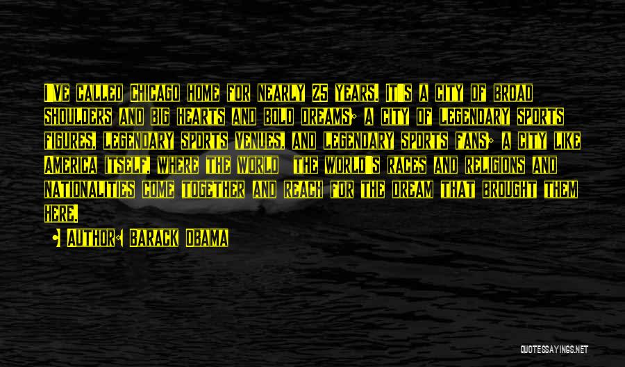 Barack Obama Quotes: I've Called Chicago Home For Nearly 25 Years. It's A City Of Broad Shoulders And Big Hearts And Bold Dreams;