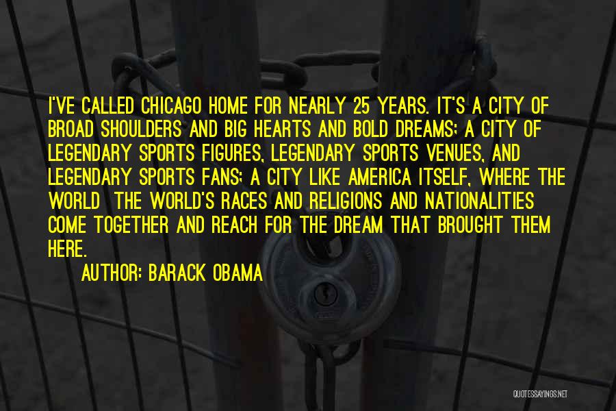 Barack Obama Quotes: I've Called Chicago Home For Nearly 25 Years. It's A City Of Broad Shoulders And Big Hearts And Bold Dreams;