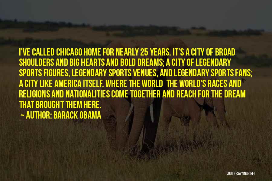 Barack Obama Quotes: I've Called Chicago Home For Nearly 25 Years. It's A City Of Broad Shoulders And Big Hearts And Bold Dreams;