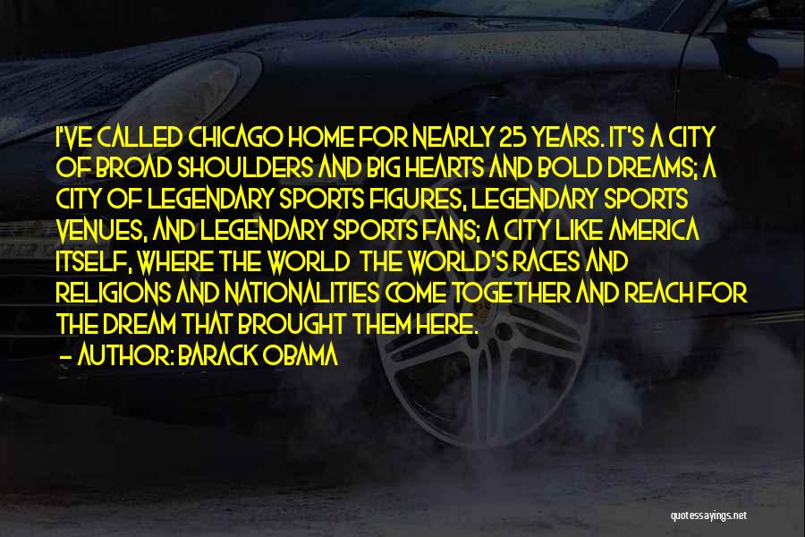 Barack Obama Quotes: I've Called Chicago Home For Nearly 25 Years. It's A City Of Broad Shoulders And Big Hearts And Bold Dreams;