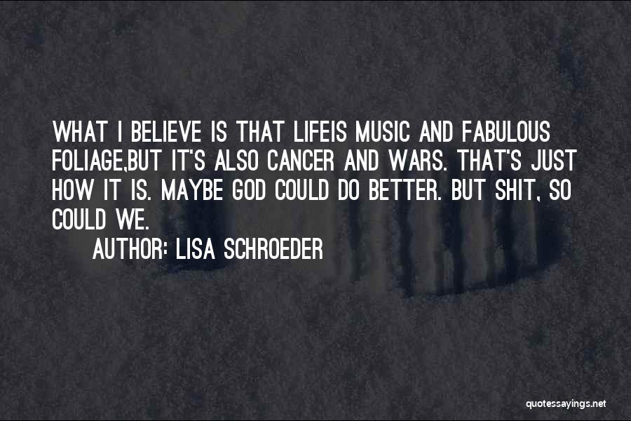 Lisa Schroeder Quotes: What I Believe Is That Lifeis Music And Fabulous Foliage,but It's Also Cancer And Wars. That's Just How It Is.