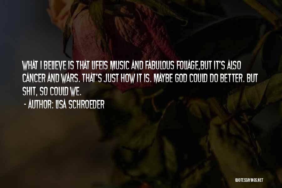 Lisa Schroeder Quotes: What I Believe Is That Lifeis Music And Fabulous Foliage,but It's Also Cancer And Wars. That's Just How It Is.