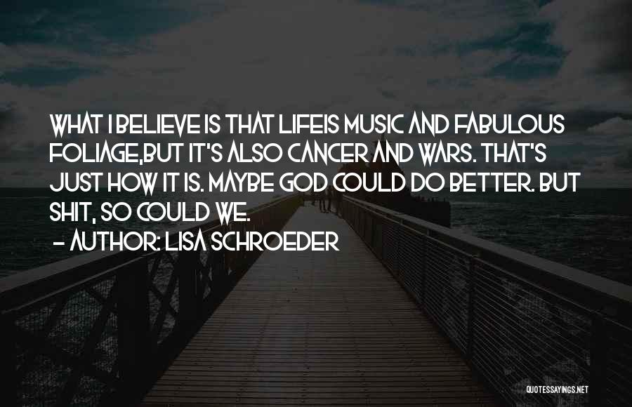 Lisa Schroeder Quotes: What I Believe Is That Lifeis Music And Fabulous Foliage,but It's Also Cancer And Wars. That's Just How It Is.