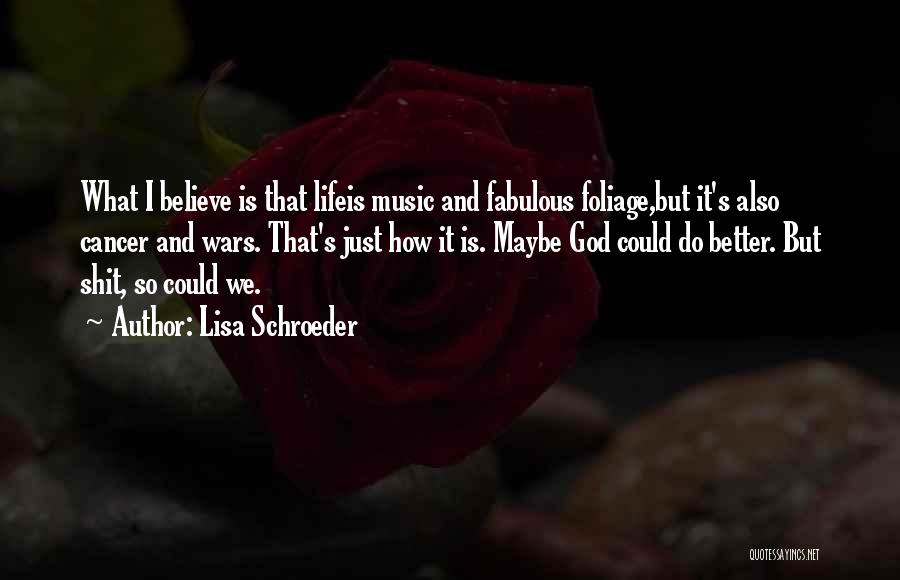 Lisa Schroeder Quotes: What I Believe Is That Lifeis Music And Fabulous Foliage,but It's Also Cancer And Wars. That's Just How It Is.